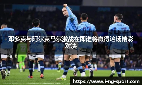 邓多克与阿尔克马尔激战在即谁将赢得这场精彩对决