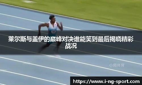 莱尔斯与盖伊的巅峰对决谁能笑到最后揭晓精彩战况