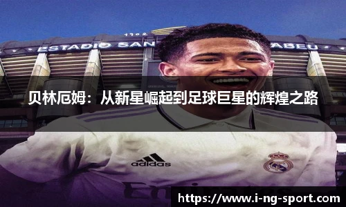 贝林厄姆：从新星崛起到足球巨星的辉煌之路