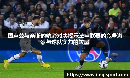 图卢兹与奈斯的精彩对决揭示法甲联赛的竞争激烈与球队实力的较量