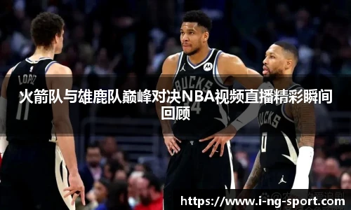 火箭队与雄鹿队巅峰对决NBA视频直播精彩瞬间回顾
