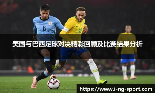 美国与巴西足球对决精彩回顾及比赛结果分析
