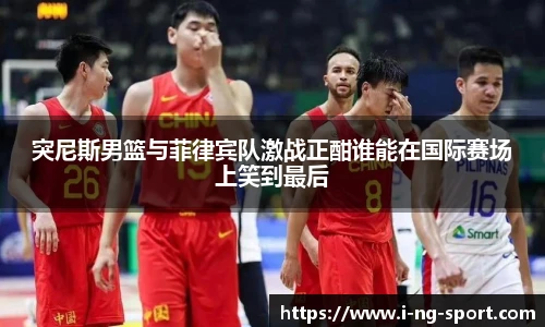 突尼斯男篮与菲律宾队激战正酣谁能在国际赛场上笑到最后