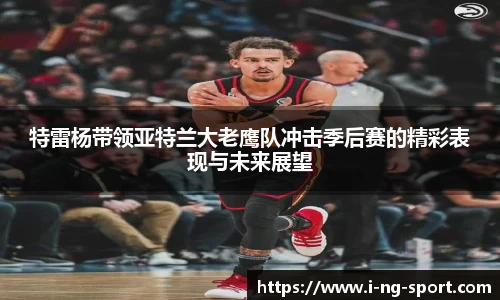 特雷杨带领亚特兰大老鹰队冲击季后赛的精彩表现与未来展望