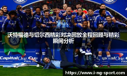 沃特福德与切尔西精彩对决回放全程回顾与精彩瞬间分析