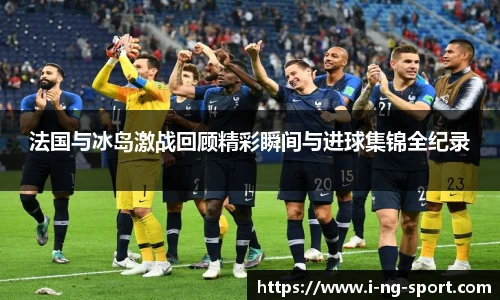 法国与冰岛激战回顾精彩瞬间与进球集锦全纪录