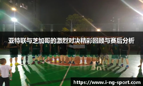 亚特联与芝加哥的激烈对决精彩回顾与赛后分析