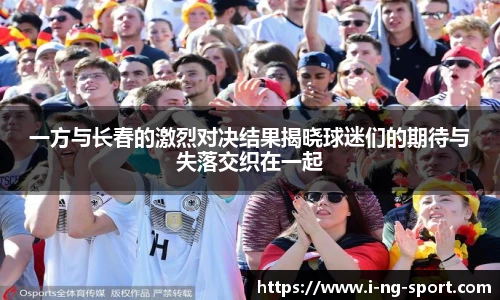 一方与长春的激烈对决结果揭晓球迷们的期待与失落交织在一起
