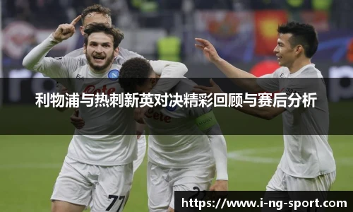 利物浦与热刺新英对决精彩回顾与赛后分析