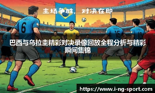 巴西与乌拉圭精彩对决录像回放全程分析与精彩瞬间集锦