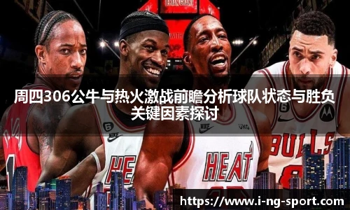 周四306公牛与热火激战前瞻分析球队状态与胜负关键因素探讨