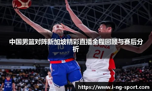 中国男篮对阵新加坡精彩直播全程回顾与赛后分析