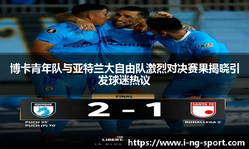 博卡青年队与亚特兰大自由队激烈对决赛果揭晓引发球迷热议