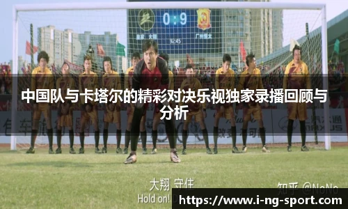 中国队与卡塔尔的精彩对决乐视独家录播回顾与分析
