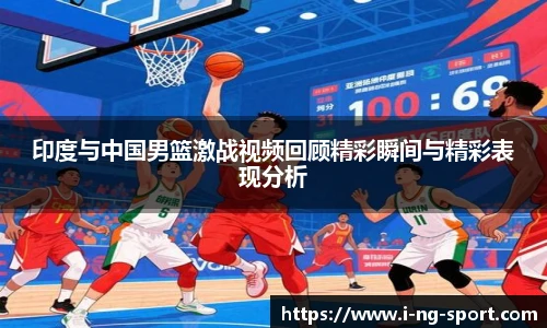 印度与中国男篮激战视频回顾精彩瞬间与精彩表现分析