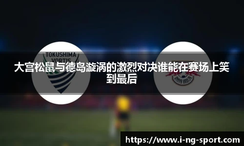 大宫松鼠与德岛漩涡的激烈对决谁能在赛场上笑到最后