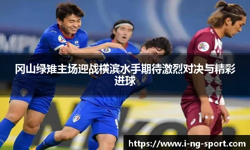 冈山绿雉主场迎战横滨水手期待激烈对决与精彩进球