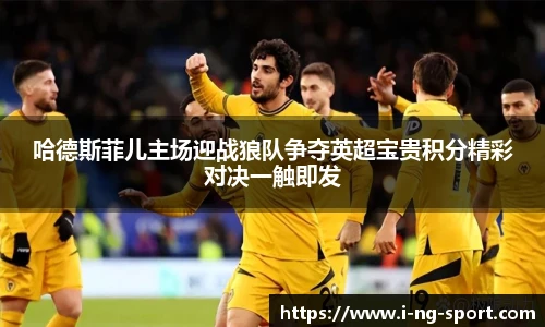 哈德斯菲儿主场迎战狼队争夺英超宝贵积分精彩对决一触即发