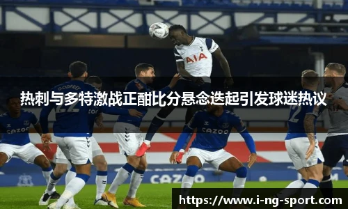 热刺与多特激战正酣比分悬念迭起引发球迷热议